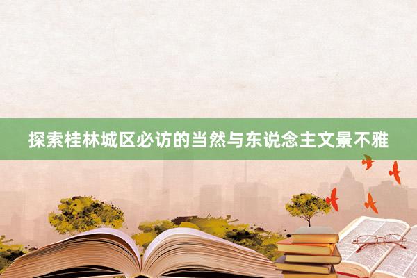 探索桂林城区必访的当然与东说念主文景不雅